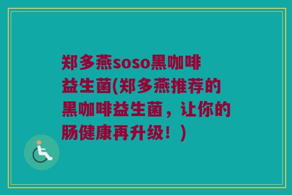 郑多燕soso黑咖啡益生菌(郑多燕推荐的黑咖啡益生菌,让你的肠健康再升级!) 郑多燕soso黑咖啡益生菌(郑多燕推荐的黑咖啡益生菌,让你的肠健康再升级!)