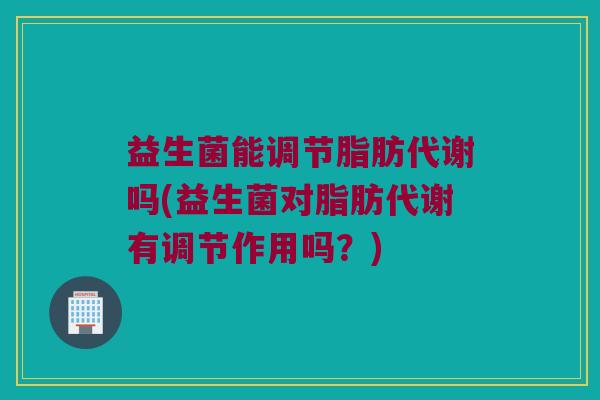 益生菌能调节脂肪代谢吗(益生菌对脂肪代谢有调节作用吗?) 益生菌能调节脂肪代谢吗(益生菌对脂肪代谢有调节作用吗?)