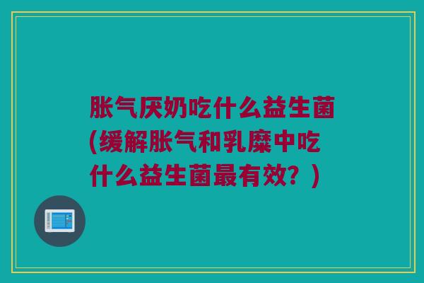 胀气厌奶吃什么益生菌(缓解胀气和乳糜中吃什么益生菌最有效？)