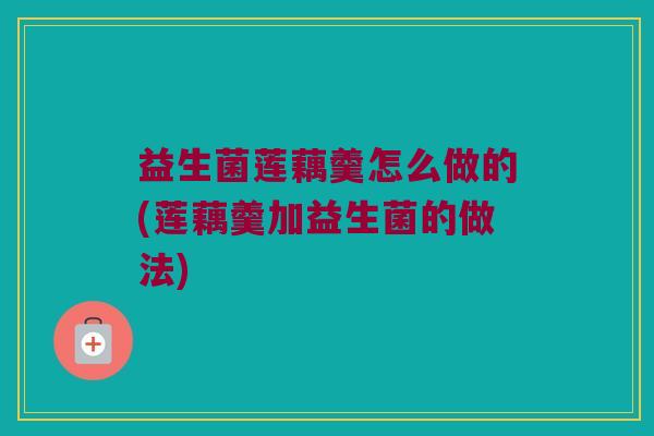 益生菌莲藕羹怎么做的(莲藕羹加益生菌的做法) 益生菌莲藕羹怎么做的(莲藕羹加益生菌的做法)