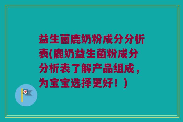 益生菌鹿奶粉成分分析表(鹿奶益生菌粉成分分析表了解产品组成，为宝宝选择更好！)