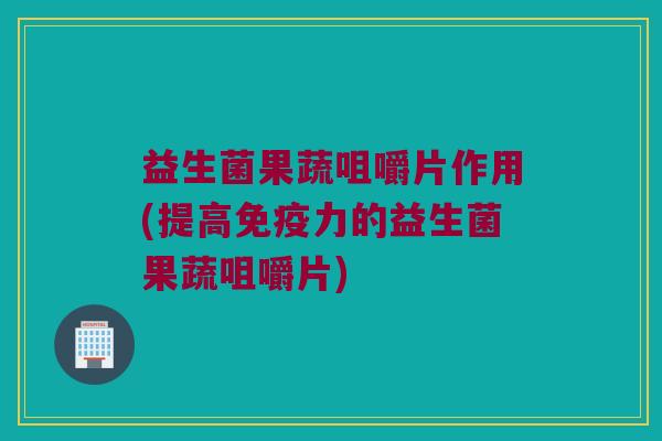 益生菌果蔬咀嚼片作用(提高力的益生菌果蔬咀嚼片) 益生菌果蔬咀嚼片作用(提高力的益生菌果蔬咀嚼片)