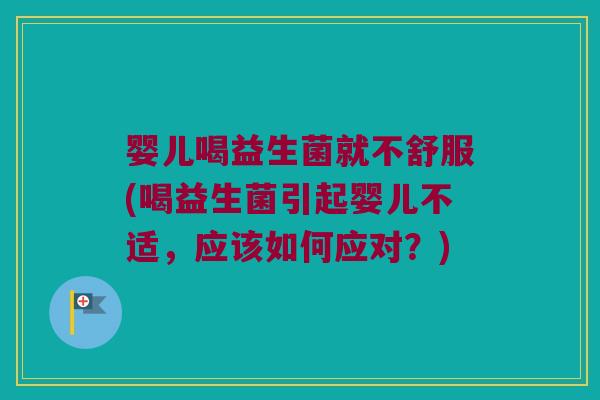 婴儿喝益生菌就不舒服(喝益生菌引起婴儿不适,应该如何应对?) 婴儿喝益生菌就不舒服(喝益生菌引起婴儿不适,应该如何应对?)