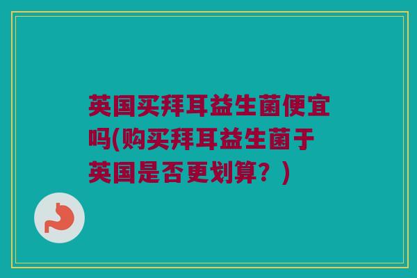 英国买拜耳益生菌便宜吗(购买拜耳益生菌于英国是否更划算？)