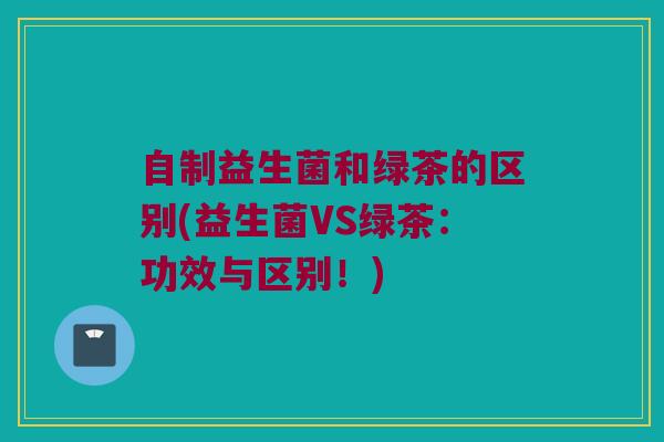 自制益生菌和绿茶的区别(益生菌VS绿茶：功效与区别！)