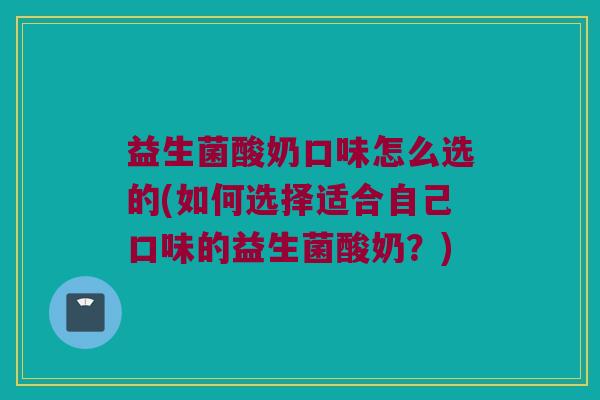 益生菌酸奶口味怎么选的(如何选择适合自己口味的益生菌酸奶?) 益生菌酸奶口味怎么选的(如何选择适合自己口味的益生菌酸奶?)