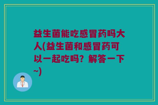 益生菌能吃药吗大人(益生菌和药可以一起吃吗?解答一下~) 益生菌能吃药吗大人(益生菌和药可以一起吃吗?解答一下~)