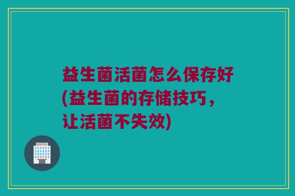 益生菌活菌怎么保存好(益生菌的存储技巧,让活菌不失效) 益生菌活菌怎么保存好(益生菌的存储技巧,让活菌不失效)