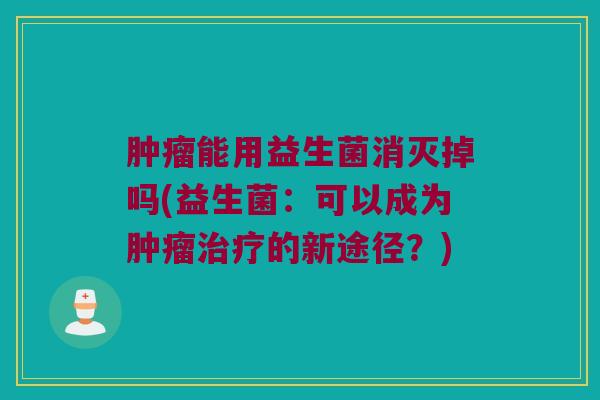 肿瘤能用益生菌消灭掉吗(益生菌：可以成为肿瘤治疗的新途径？)