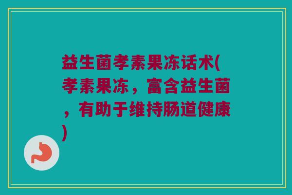 益生菌孝素果冻话术(孝素果冻，富含益生菌，有助于维持肠道健康)
