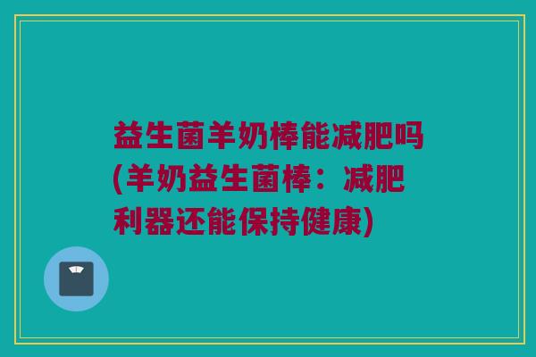 益生菌羊奶棒能减肥吗(羊奶益生菌棒：减肥利器还能保持健康)