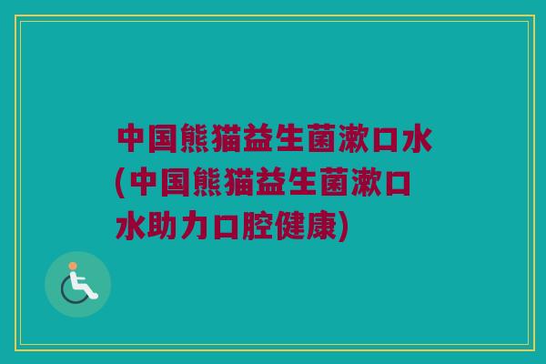中国熊猫益生菌漱口水(中国熊猫益生菌漱口水助力口腔健康)