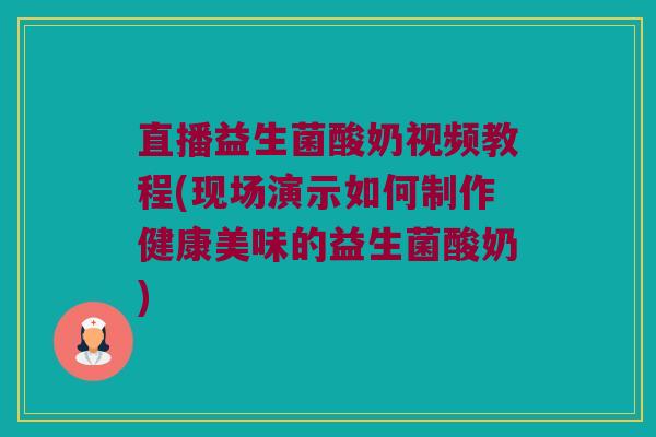 直播益生菌酸奶视频教程(现场演示如何制作健康美味的益生菌酸奶)
