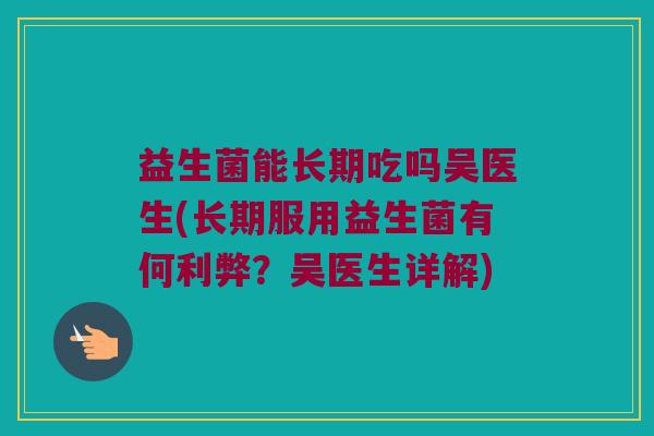 益生菌能长期吃吗吴医生(长期服用益生菌有何利弊?吴医生详解) 益生菌能长期吃吗吴医生(长期服用益生菌有何利弊?吴医生详解)
