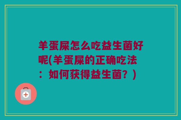 羊蛋屎怎么吃益生菌好呢(羊蛋屎的正确吃法:如何获得益生菌?) 羊蛋屎怎么吃益生菌好呢(羊蛋屎的正确吃法:如何获得益生菌?)