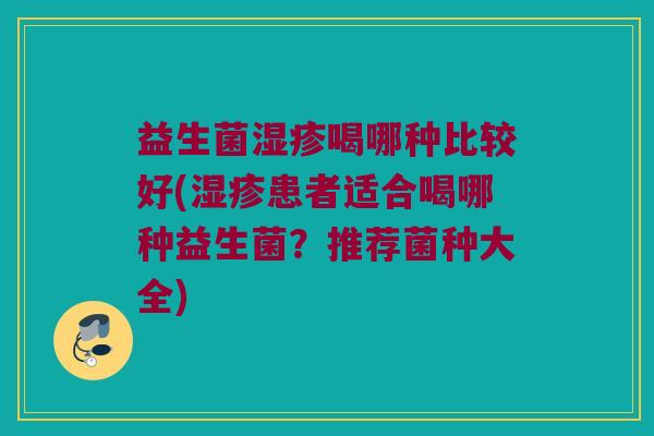 益生菌喝哪种比较好(患者适合喝哪种益生菌?推荐菌种大全) 益生菌喝哪种比较好(患者适合喝哪种益生菌?推荐菌种大全)