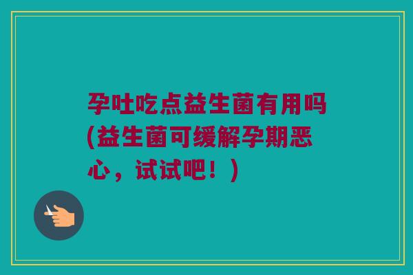 孕吐吃点益生菌有用吗(益生菌可缓解孕期恶心,试试吧!) 孕吐吃点益生菌有用吗(益生菌可缓解孕期恶心,试试吧!)