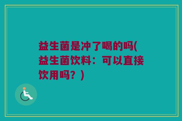 益生菌是冲了喝的吗(益生菌饮料:可以直接饮用吗?) 益生菌是冲了喝的吗(益生菌饮料:可以直接饮用吗?)