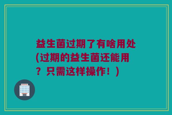 益生菌过期了有啥用处(过期的益生菌还能用?只需这样操作!) 益生菌过期了有啥用处(过期的益生菌还能用?只需这样操作!)