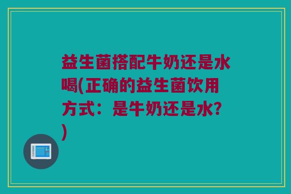 益生菌搭配牛奶还是水喝(正确的益生菌饮用方式:是牛奶还是水?) 益生菌搭配牛奶还是水喝(正确的益生菌饮用方式:是牛奶还是水?)