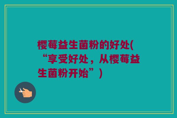 樱莓益生菌粉的好处(“享受好处,从樱莓益生菌粉开始”) 樱莓益生菌粉的好处(“享受好处,从樱莓益生菌粉开始”)
