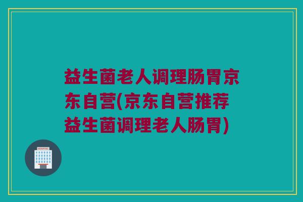 益生菌老人调理肠胃京东自营(京东自营推荐益生菌调理老人肠胃) 益生菌老人调理肠胃京东自营(京东自营推荐益生菌调理老人肠胃)