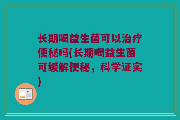 长期喝益生菌可以治疗便秘吗(长期喝益生菌可缓解便秘，科学证实)