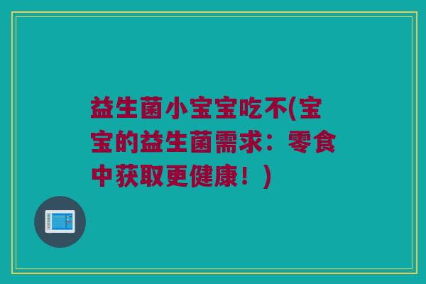 益生菌小宝宝吃不(宝宝的益生菌需求:零食中获取更健康!) 益生菌小宝宝吃不(宝宝的益生菌需求:零食中获取更健康!)