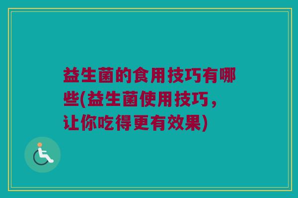 益生菌的食用技巧有哪些(益生菌使用技巧,让你吃得更有效果) 益生菌的食用技巧有哪些(益生菌使用技巧,让你吃得更有效果)