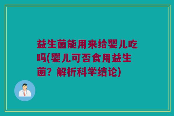 益生菌能用来给婴儿吃吗(婴儿可否食用益生菌？解析科学结论)