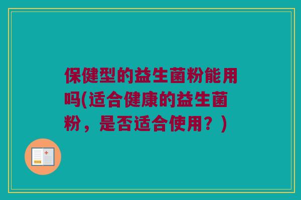保健型的益生菌粉能用吗(适合健康的益生菌粉,是否适合使用?) 保健型的益生菌粉能用吗(适合健康的益生菌粉,是否适合使用?)