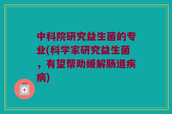 中科院研究益生菌的专业(科学家研究益生菌，有望帮助缓解肠道)