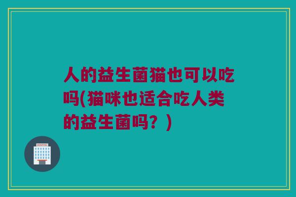 人的益生菌猫也可以吃吗(猫咪也适合吃人类的益生菌吗?) 人的益生菌猫也可以吃吗(猫咪也适合吃人类的益生菌吗?)