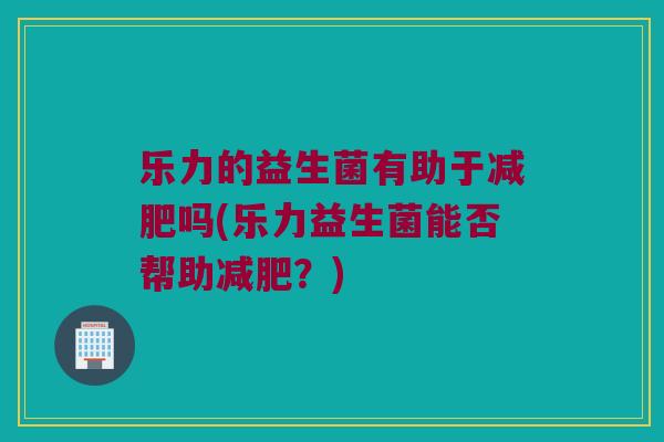 乐力的益生菌有助于吗(乐力益生菌能否帮助？)