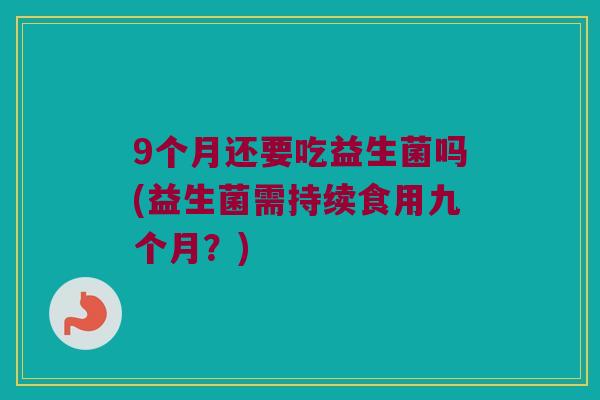 9个月还要吃益生菌吗(益生菌需持续食用九个月?) 9个月还要吃益生菌吗(益生菌需持续食用九个月?)