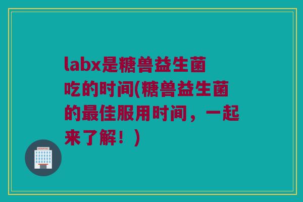 labx是糖兽益生菌吃的时间(糖兽益生菌的佳服用时间,一起来了解!) labx是糖兽益生菌吃的时间(糖兽益生菌的佳服用时间,一起来了解!)