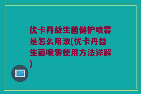 优卡丹益生菌健护喷雾是怎么用法(优卡丹益生菌喷雾使用方法详解)