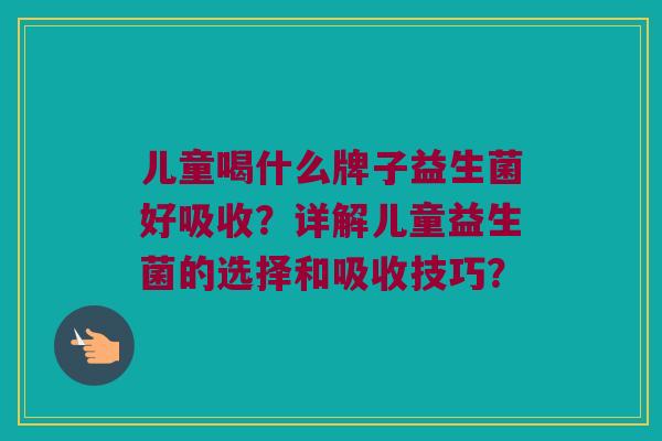 儿童喝什么牌子益生菌好吸收？详解儿童益生菌的选择和吸收技巧？