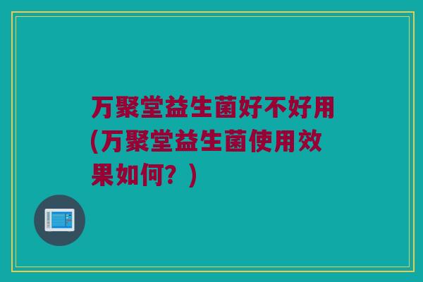 万聚堂益生菌好不好用(万聚堂益生菌使用效果如何？)