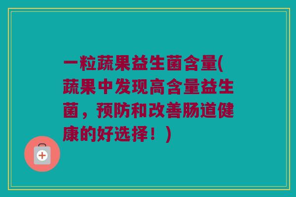 一粒蔬果益生菌含量(蔬果中发现高含量益生菌,和改善肠道健康的好选择!) 一粒蔬果益生菌含量(蔬果中发现高含量益生菌,和改善肠道健康的好选择!)