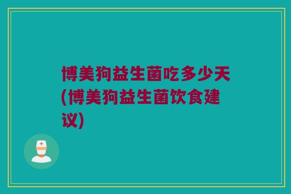 博美狗益生菌吃多少天(博美狗益生菌饮食建议)