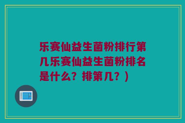 乐赛仙益生菌粉排行第几乐赛仙益生菌粉排名是什么?排第几?) 乐赛仙益生菌粉排行第几乐赛仙益生菌粉排名是什么?排第几?)