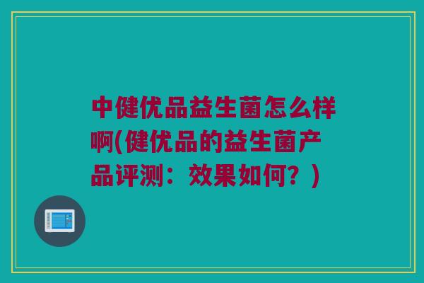 中健优品益生菌怎么样啊(健优品的益生菌产品评测：效果如何？)