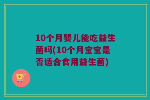 10个月婴儿能吃益生菌吗(10个月宝宝是否适合食用益生菌) 10个月婴儿能吃益生菌吗(10个月宝宝是否适合食用益生菌)
