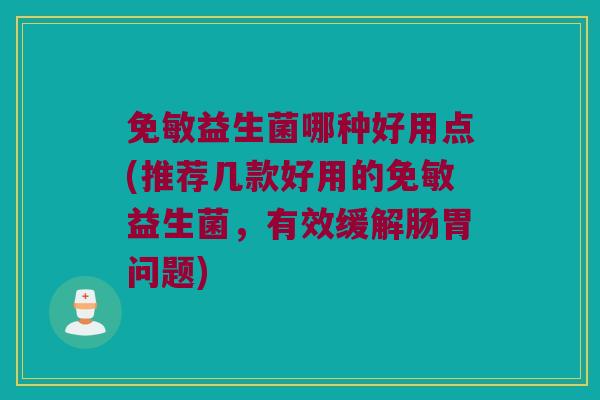 免敏益生菌哪种好用点(推荐几款好用的免敏益生菌,有效缓解肠胃问题) 免敏益生菌哪种好用点(推荐几款好用的免敏益生菌,有效缓解肠胃问题)