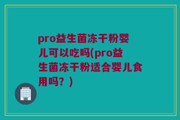 pro益生菌冻干粉婴儿可以吃吗(pro益生菌冻干粉适合婴儿食用吗？)