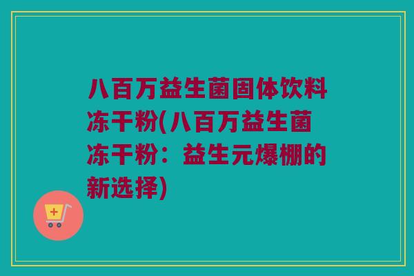 八百万益生菌固体饮料冻干粉(八百万益生菌冻干粉:益生元爆棚的新选择) 八百万益生菌固体饮料冻干粉(八百万益生菌冻干粉:益生元爆棚的新选择)