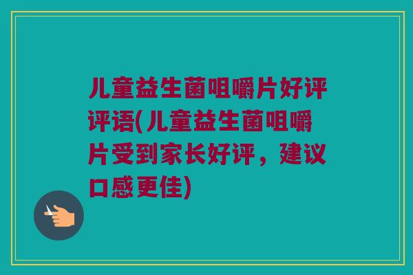 儿童益生菌咀嚼片好评评语(儿童益生菌咀嚼片受到家长好评，建议口感更佳)