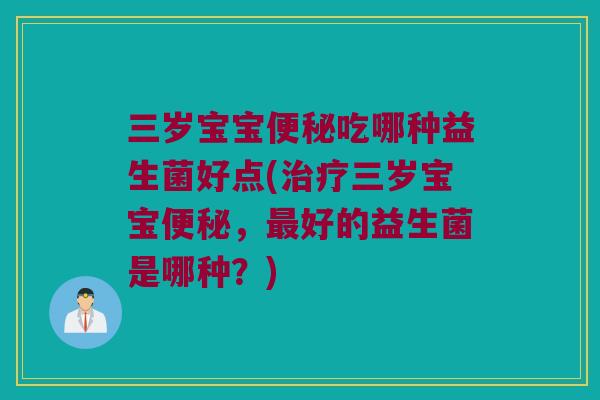 三岁宝宝吃哪种益生菌好点(三岁宝宝,好的益生菌是哪种?) 三岁宝宝吃哪种益生菌好点(三岁宝宝,好的益生菌是哪种?)