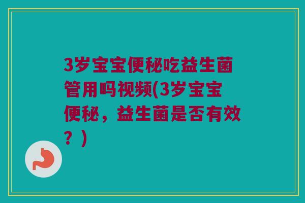 3岁宝宝吃益生菌管用吗视频(3岁宝宝,益生菌是否有效?) 3岁宝宝吃益生菌管用吗视频(3岁宝宝,益生菌是否有效?)